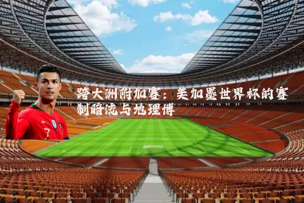 跨大洲附加赛：美加墨世界杯的赛制暗流与地理博弈