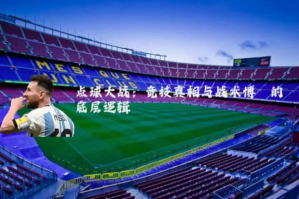 点球大战：竞技真相与战术博弈的底层逻辑