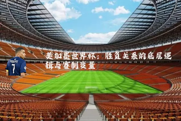 美加墨世界杯:胜负关系的底层逻辑与赛制变量