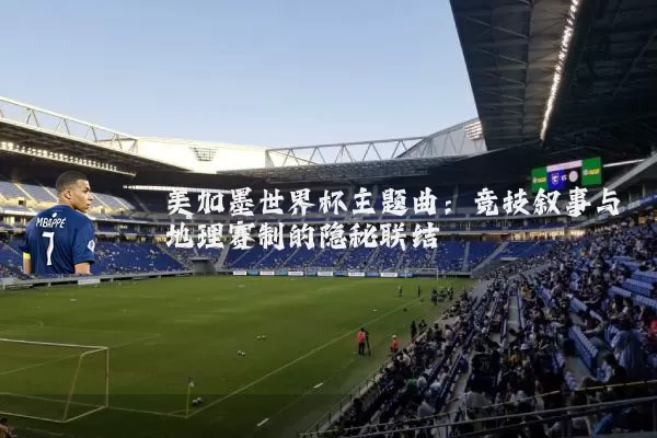 美加墨世界杯主题曲:竞技叙事与地理赛制的隐秘联结
