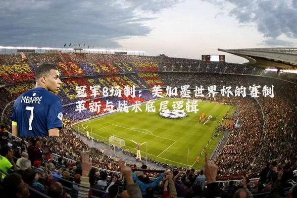 冠军8场制：美加墨世界杯的赛制革新与战术底层逻辑
