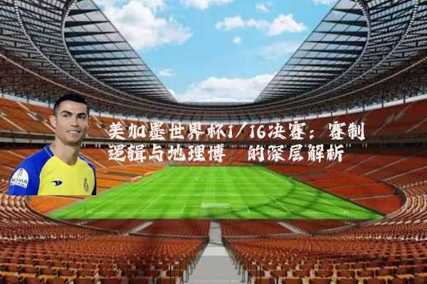 美加墨世界杯1/16决赛:赛制逻辑与地理博弈的深层解析