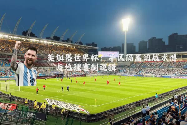 美加墨世界杯:半区隔离的战术博弈与地理赛制逻辑