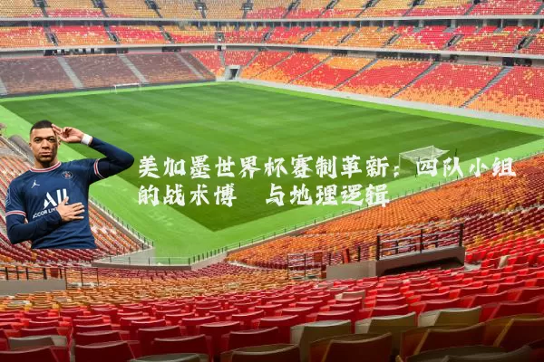 美加墨世界杯赛制革新:四队小组的战术博弈与地理逻辑