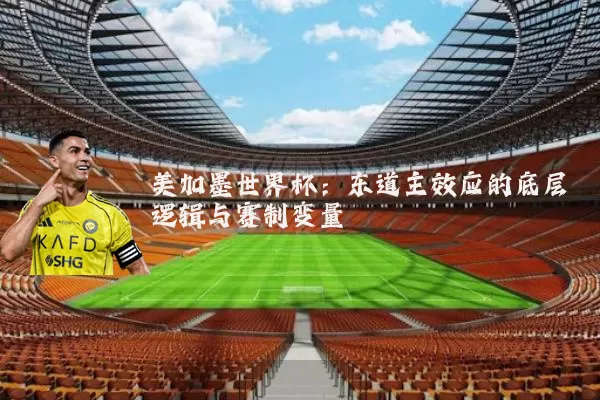 美加墨世界杯:东道主效应的底层逻辑与赛制变量