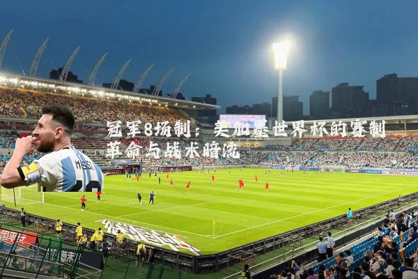 冠军8场制:美加墨世界杯的赛制革命与战术暗流