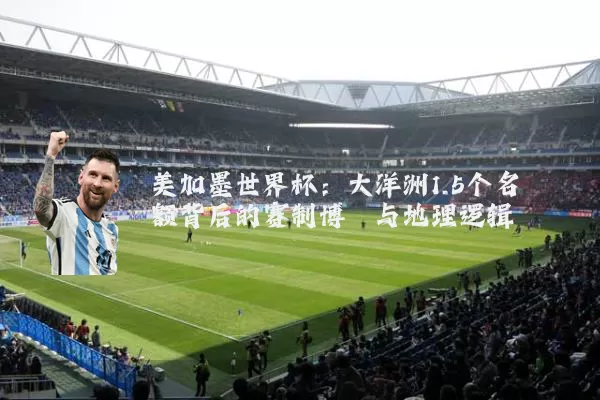 美加墨世界杯：大洋洲1.5个名额背后的赛制博弈与地理逻辑