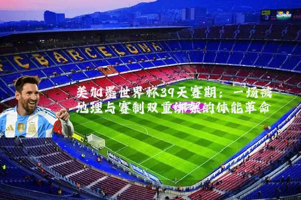 美加墨世界杯39天赛期:一场被地理与赛制双重绑架的体能革命