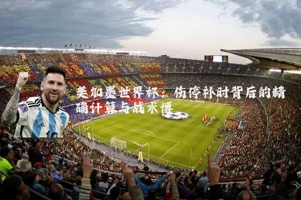 美加墨世界杯：伤停补时背后的精确计算与战术博弈