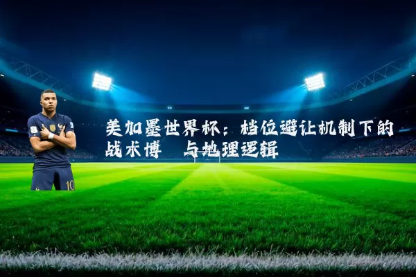 美加墨世界杯:档位避让机制下的战术博弈与地理逻辑