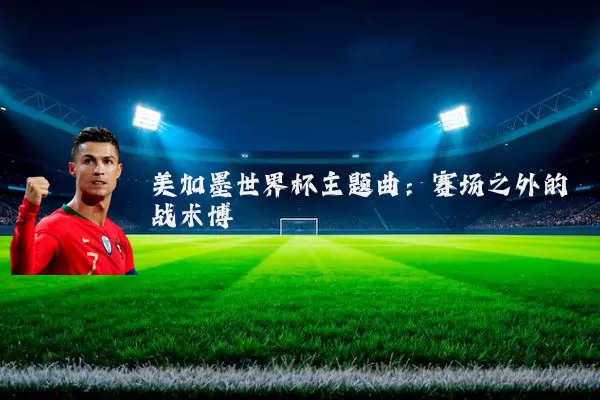 美加墨世界杯主题曲：赛场之外的战术博弈