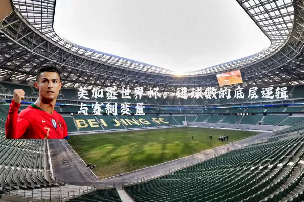 美加墨世界杯:进球数的底层逻辑与赛制变量