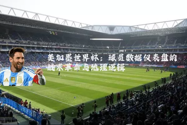 美加墨世界杯：球员数据仪表盘的战术革命与地理逻辑