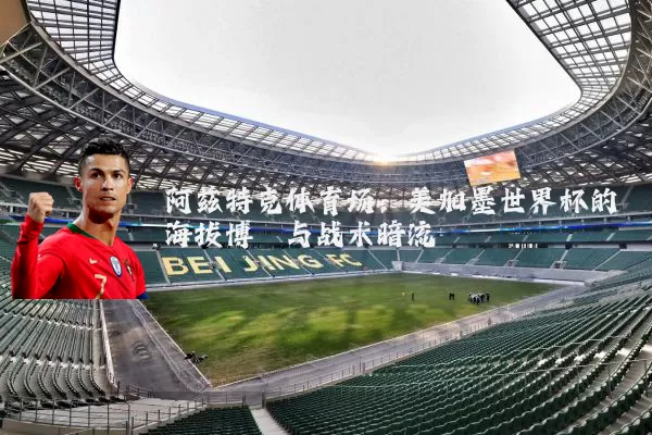 阿兹特克体育场:美加墨世界杯的海拔博弈与战术暗流