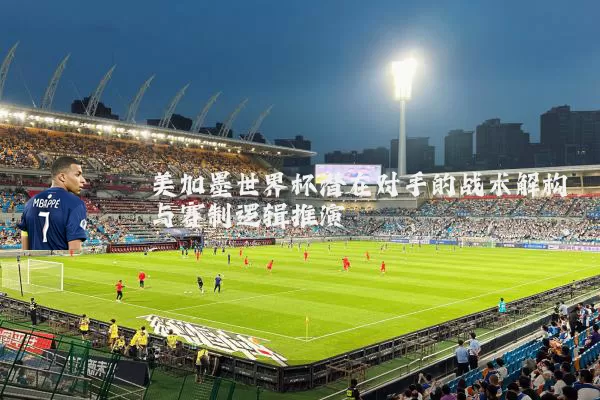 美加墨世界杯潜在对手的战术解构与赛制逻辑推演
