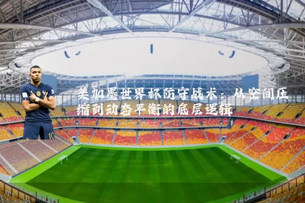美加墨世界杯防守战术:从空间压缩到动态平衡的底层逻辑