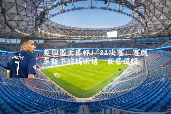 美加墨世界杯1/32决赛:赛制革新下的战术博弈底层逻辑