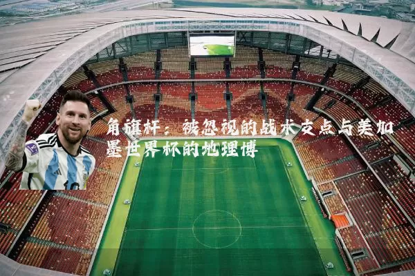 角旗杆：被忽视的战术支点与美加墨世界杯的地理博弈