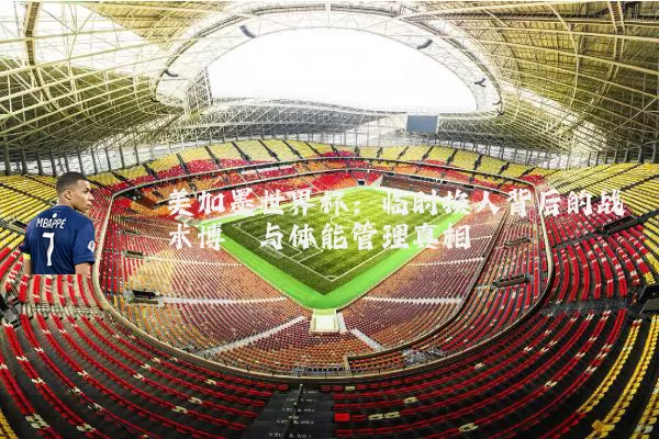 美加墨世界杯：临时换人背后的战术博弈与体能管理真相