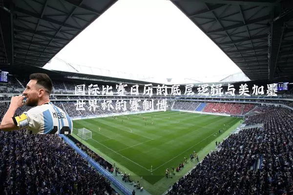 国际比赛日历的底层逻辑与美加墨世界杯的赛制博弈
