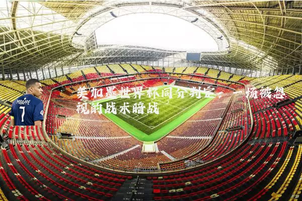 美加墨世界杯同分判定:一场被忽视的战术暗战