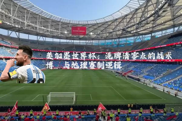 美加墨世界杯:洗牌清零点的战术博弈与地理赛制逻辑