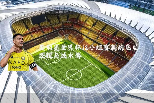 美加墨世界杯12小组赛制的底层逻辑与战术博弈
