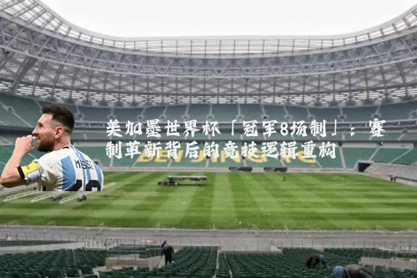 美加墨世界杯「冠军8场制」：赛制革新背后的竞技逻辑重构