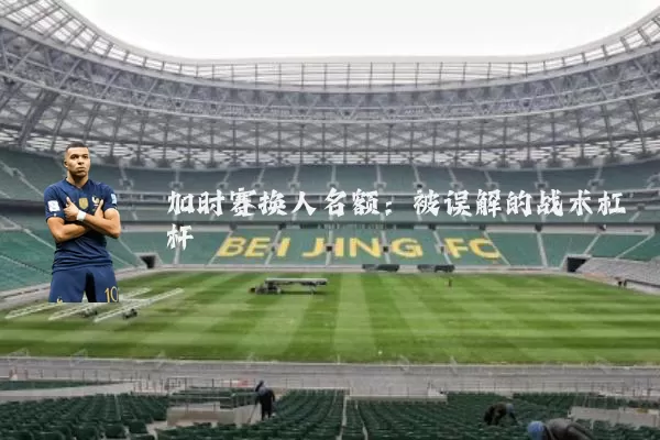 加时赛换人名额:被误解的战术杠杆