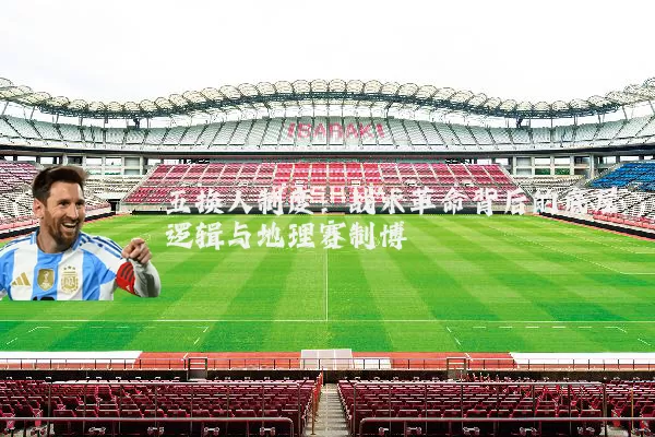 五换人制度:战术革命背后的底层逻辑与地理赛制博弈
