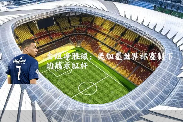 全组净胜球:美加墨世界杯赛制下的战术杠杆