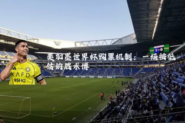 美加墨世界杯购票机制:一场被低估的战术博弈
