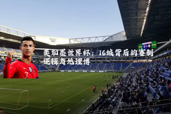 美加墨世界杯：16城背后的赛制逻辑与地理博弈