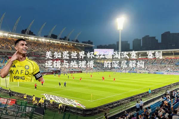 美加墨世界杯32强淘汰赛:赛制逻辑与地理博弈的深层解构