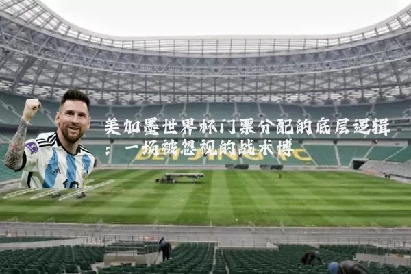 美加墨世界杯门票分配的底层逻辑:一场被忽视的战术博弈