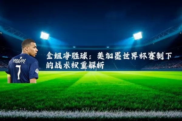 全组净胜球：美加墨世界杯赛制下的战术权重解析